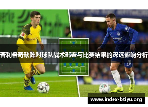 普利希奇缺阵对球队战术部署与比赛结果的深远影响分析 普利希奇缺阵对球队战术部署与比赛结果的深远影响分析