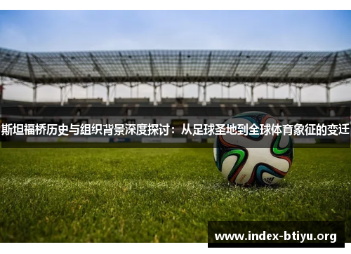 斯坦福桥历史与组织背景深度探讨:从足球圣地到全球体育象征的变迁 斯坦福桥历史与组织背景深度探讨:从足球圣地到全球体育象征的变迁