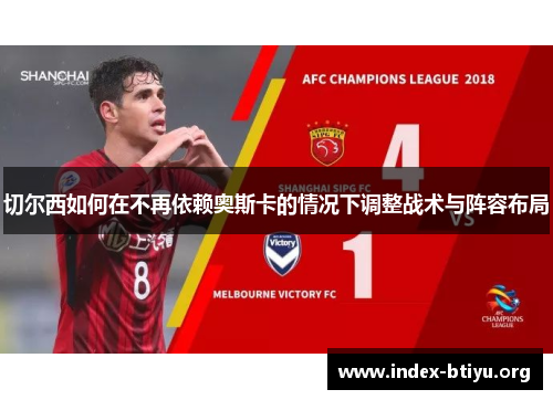 切尔西如何在不再依赖奥斯卡的情况下调整战术与阵容布局 切尔西如何在不再依赖奥斯卡的情况下调整战术与阵容布局