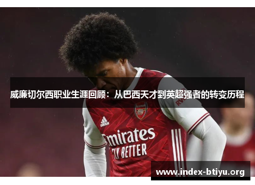 威廉切尔西职业生涯回顾:从巴西天才到英超强者的转变历程 威廉切尔西职业生涯回顾:从巴西天才到英超强者的转变历程