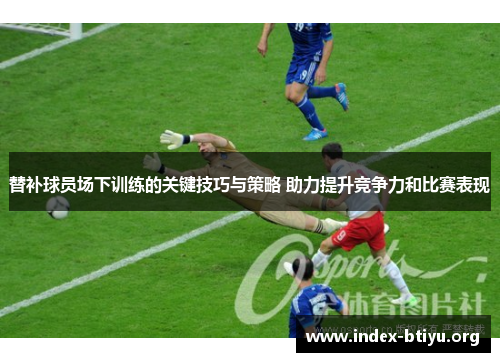 替补球员场下训练的关键技巧与策略 助力提升竞争力和比赛表现 替补球员场下训练的关键技巧与策略 助力提升竞争力和比赛表现