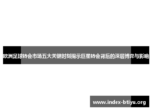 欧洲足球转会市场五大关键时刻揭示巨星转会背后的深层博弈与影响 欧洲足球转会市场五大关键时刻揭示巨星转会背后的深层博弈与影响
