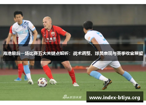 海港最后一场比赛五大关键点解析:战术调整、球员表现与赛季收官展望 海港最后一场比赛五大关键点解析:战术调整、球员表现与赛季收官展望