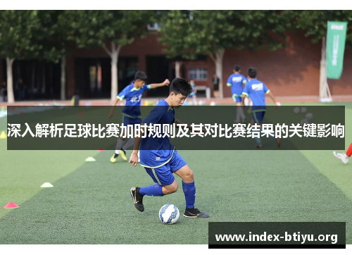深入解析足球比赛加时规则及其对比赛结果的关键影响 深入解析足球比赛加时规则及其对比赛结果的关键影响