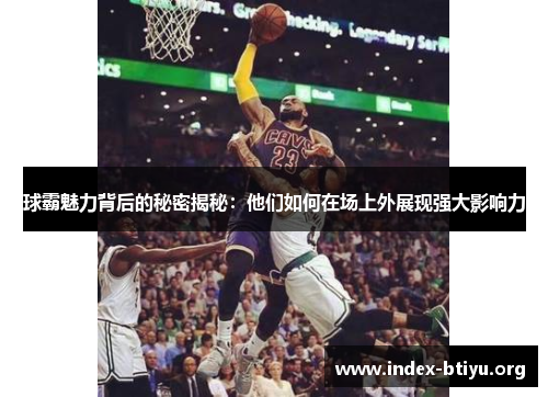 球霸魅力背后的秘密揭秘:他们如何在场上外展现强大影响力 球霸魅力背后的秘密揭秘:他们如何在场上外展现强大影响力