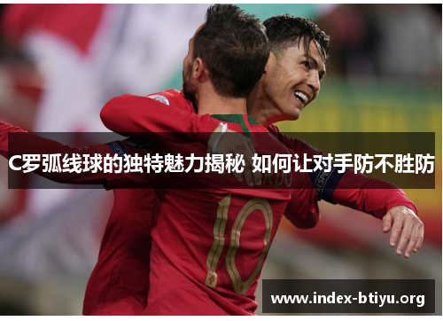 C罗弧线球的独特魅力揭秘 如何让对手防不胜防 C罗弧线球的独特魅力揭秘 如何让对手防不胜防