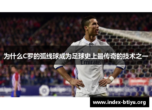 为什么C罗的弧线球成为足球史上最传奇的技术之一 为什么C罗的弧线球成为足球史上最传奇的技术之一