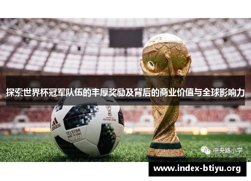 探索世界杯冠军队伍的丰厚奖励及背后的商业价值与全球影响力 探索世界杯冠军队伍的丰厚奖励及背后的商业价值与全球影响力
