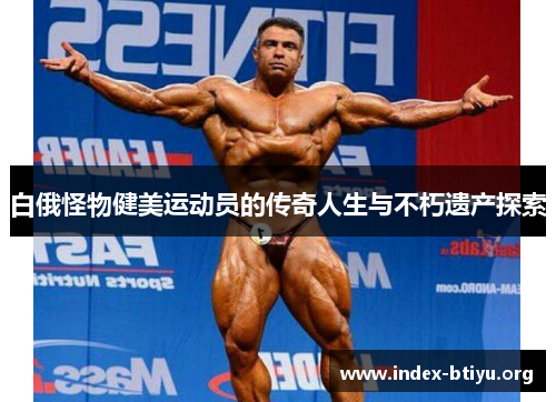 白俄怪物健美运动员的传奇人生与不朽遗产探索 白俄怪物健美运动员的传奇人生与不朽遗产探索