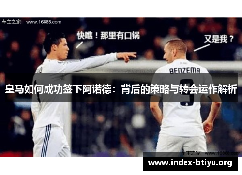 皇马如何成功签下阿诺德:背后的策略与转会运作解析 皇马如何成功签下阿诺德:背后的策略与转会运作解析