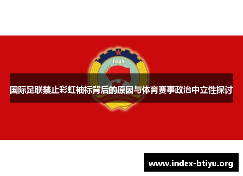国际足联禁止彩虹袖标背后的原因与体育赛事政治中立性探讨 国际足联禁止彩虹袖标背后的原因与体育赛事政治中立性探讨