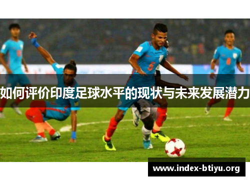 如何评价印度足球水平的现状与未来发展潜力 如何评价印度足球水平的现状与未来发展潜力