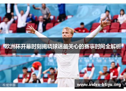 欧洲杯开幕时刻揭晓球迷最关心的赛事时间全解析 欧洲杯开幕时刻揭晓球迷最关心的赛事时间全解析