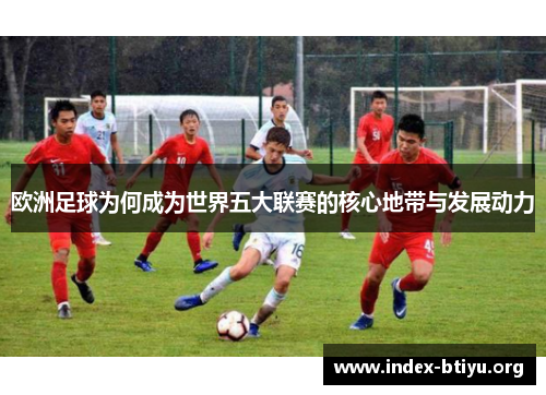 欧洲足球为何成为世界五大联赛的核心地带与发展动力 欧洲足球为何成为世界五大联赛的核心地带与发展动力