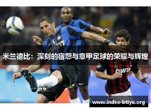 米兰德比:深刻的宿怨与意甲足球的荣耀与辉煌 米兰德比:深刻的宿怨与意甲足球的荣耀与辉煌