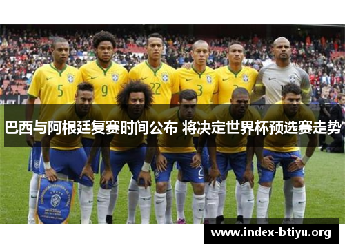 巴西与阿根廷复赛时间公布 将决定世界杯预选赛走势 巴西与阿根廷复赛时间公布 将决定世界杯预选赛走势