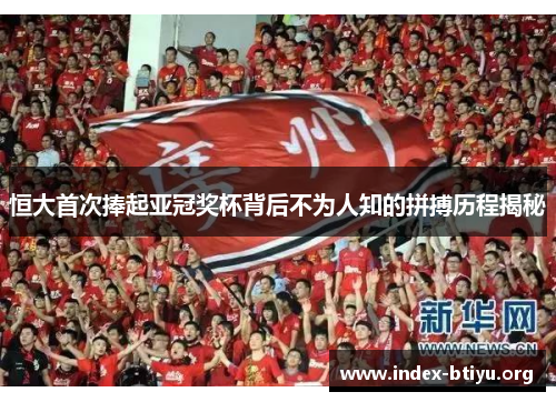 恒大首次捧起亚冠奖杯背后不为人知的拼搏历程揭秘 恒大首次捧起亚冠奖杯背后不为人知的拼搏历程揭秘