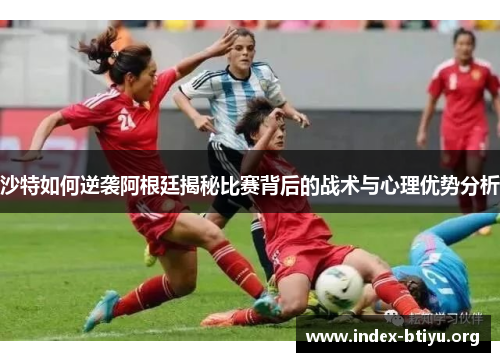 沙特如何逆袭阿根廷揭秘比赛背后的战术与心理优势分析 沙特如何逆袭阿根廷揭秘比赛背后的战术与心理优势分析