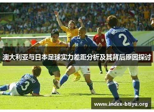 澳大利亚与日本足球实力差距分析及其背后原因探讨 澳大利亚与日本足球实力差距分析及其背后原因探讨