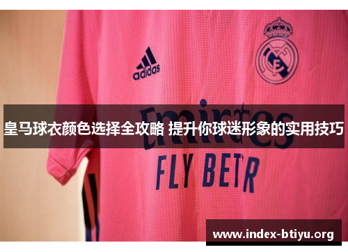 皇马球衣颜色选择全攻略 提升你球迷形象的实用技巧 皇马球衣颜色选择全攻略 提升你球迷形象的实用技巧