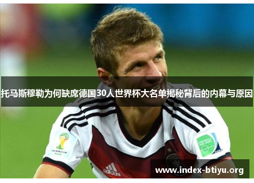 托马斯穆勒为何缺席德国30人世界杯大名单揭秘背后的内幕与原因 托马斯穆勒为何缺席德国30人世界杯大名单揭秘背后的内幕与原因