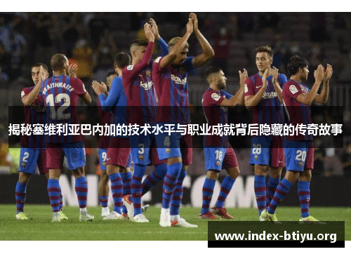 揭秘塞维利亚巴内加的技术水平与职业成就背后隐藏的传奇故事 揭秘塞维利亚巴内加的技术水平与职业成就背后隐藏的传奇故事