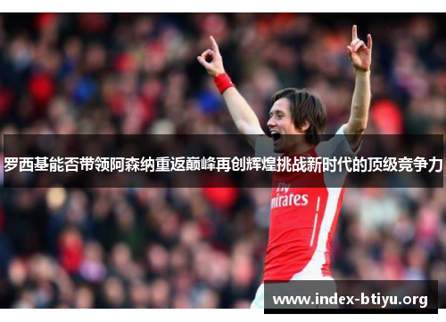 罗西基能否带领阿森纳重返巅峰再创辉煌挑战新时代的顶级竞争力 罗西基能否带领阿森纳重返巅峰再创辉煌挑战新时代的顶级竞争力