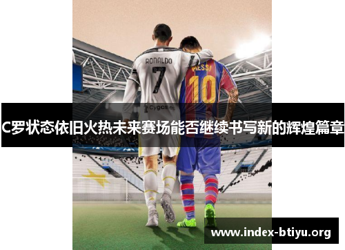 C罗状态依旧火热未来赛场能否继续书写新的辉煌篇章 C罗状态依旧火热未来赛场能否继续书写新的辉煌篇章