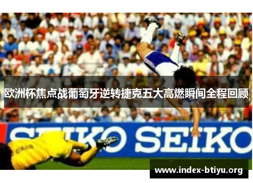 欧洲杯焦点战葡萄牙逆转捷克五大高燃瞬间全程回顾 欧洲杯焦点战葡萄牙逆转捷克五大高燃瞬间全程回顾