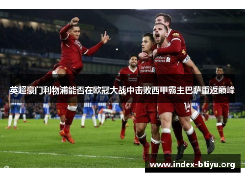 英超豪门利物浦能否在欧冠大战中击败西甲霸主巴萨重返巅峰 英超豪门利物浦能否在欧冠大战中击败西甲霸主巴萨重返巅峰