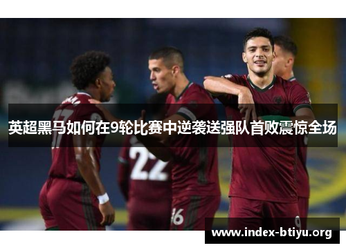 英超黑马如何在9轮比赛中逆袭送强队首败震惊全场 英超黑马如何在9轮比赛中逆袭送强队首败震惊全场