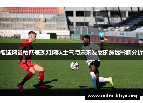 被选球员糟糕表现对球队士气与未来发展的深远影响分析 被选球员糟糕表现对球队士气与未来发展的深远影响分析