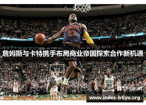 詹姆斯与卡特携手布局商业帝国探索合作新机遇 詹姆斯与卡特携手布局商业帝国探索合作新机遇