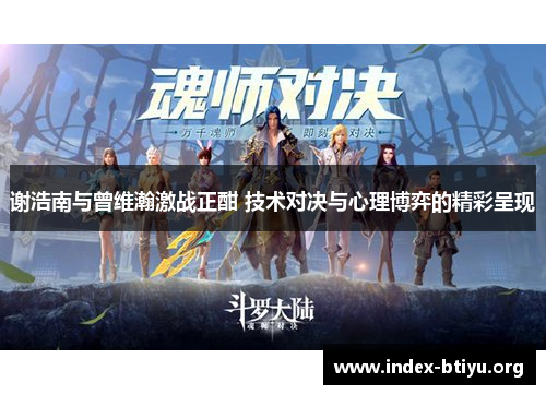 谢浩南与曾维瀚激战正酣 技术对决与心理博弈的精彩呈现 谢浩南与曾维瀚激战正酣 技术对决与心理博弈的精彩呈现