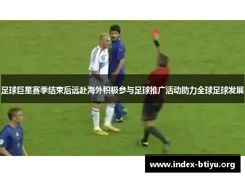 足球巨星赛季结束后远赴海外积极参与足球推广活动助力全球足球发展 足球巨星赛季结束后远赴海外积极参与足球推广活动助力全球足球发展