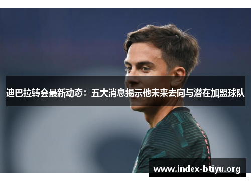 迪巴拉转会最新动态:五大消息揭示他未来去向与潜在加盟球队 迪巴拉转会最新动态:五大消息揭示他未来去向与潜在加盟球队