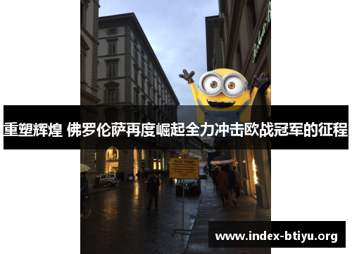 重塑辉煌 佛罗伦萨再度崛起全力冲击欧战冠军的征程 重塑辉煌 佛罗伦萨再度崛起全力冲击欧战冠军的征程