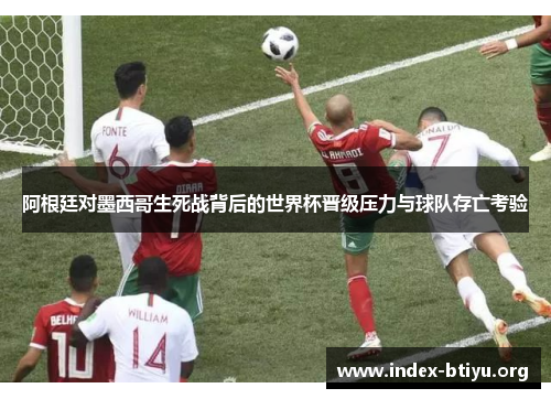 阿根廷对墨西哥生死战背后的世界杯晋级压力与球队存亡考验 阿根廷对墨西哥生死战背后的世界杯晋级压力与球队存亡考验