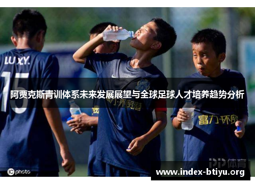 阿贾克斯青训体系未来发展展望与全球足球人才培养趋势分析 阿贾克斯青训体系未来发展展望与全球足球人才培养趋势分析