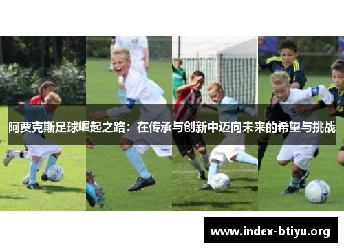 阿贾克斯足球崛起之路:在传承与创新中迈向未来的希望与挑战 阿贾克斯足球崛起之路:在传承与创新中迈向未来的希望与挑战