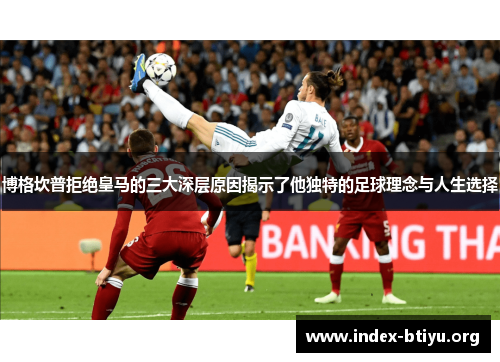 博格坎普拒绝皇马的三大深层原因揭示了他独特的足球理念与人生选择 博格坎普拒绝皇马的三大深层原因揭示了他独特的足球理念与人生选择