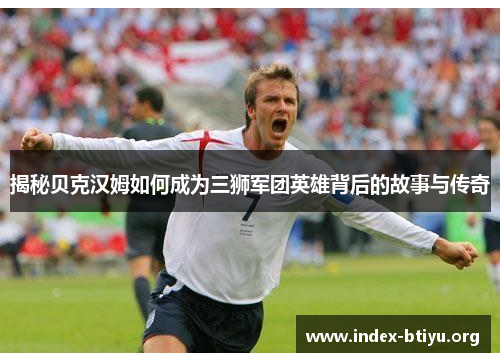 揭秘贝克汉姆如何成为三狮军团英雄背后的故事与传奇 揭秘贝克汉姆如何成为三狮军团英雄背后的故事与传奇