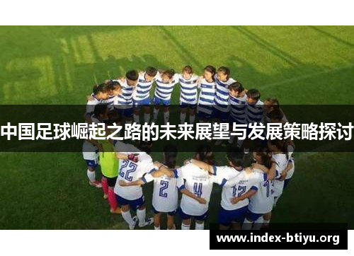 中国足球崛起之路的未来展望与发展策略探讨 中国足球崛起之路的未来展望与发展策略探讨