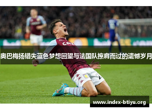 奥巴梅扬错失蓝色梦想回望与法国队擦肩而过的遗憾岁月