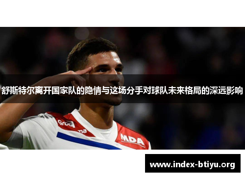 舒斯特尔离开国家队的隐情与这场分手对球队未来格局的深远影响